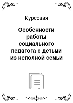 Курсовая: Особенности работы социального педагога с детьми из неполной семьи