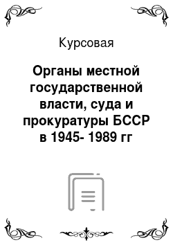 Курсовая: Органы местной государственной власти, суда и прокуратуры БССР в 1945-1989 гг