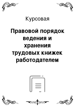 Курсовая: Правовой порядок ведения и хранения трудовых книжек работодателем