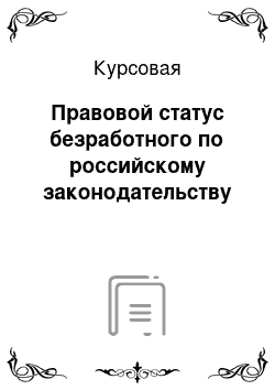 Курсовая: Правовой статус безработного по российскому законодательству