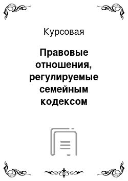 Курсовая: Правовые отношения, регулируемые семейным кодексом Российской Федерации