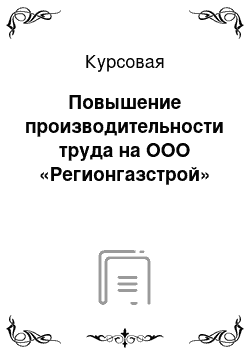 Курсовая: Повышение производительности труда на ООО «Регионгазстрой»