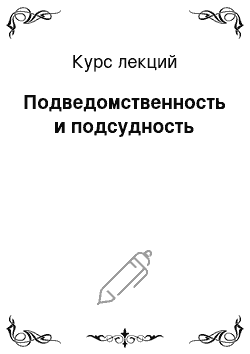 Курс лекций: Подведомственность и подсудность