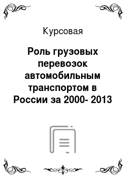 Курсовая: Роль грузовых перевозок автомобильным транспортом в России за 2000-2013 гг