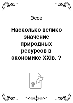 Эссе: Насколько велико значение природных ресурсов в экономике ХХIв. ?