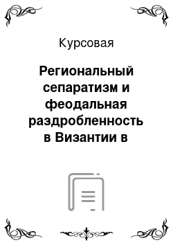 Курсовая: Региональный сепаратизм и феодальная раздробленность в Византии в конце 11-13 веков