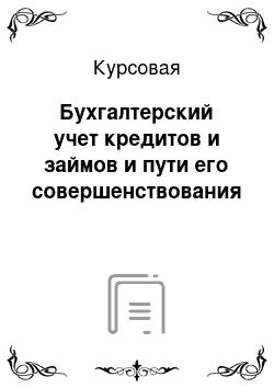 Курсовая: Бухгалтерский учет кредитов и займов и пути его совершенствования