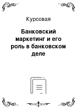 Курсовая: Банковский маркетинг и его роль в банковском деле