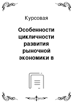 Курсовая: Особенности цикличности развития рыночной экономики в современных условиях и их отражение в экономической теории