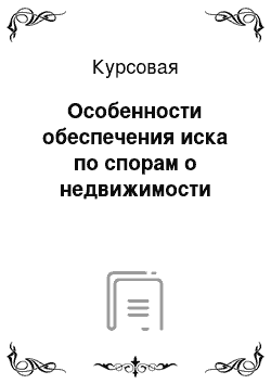 Курсовая: Особенности обеспечения иска по спорам о недвижимости