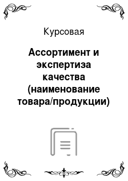Курсовая: Ассортимент и экспертиза качества (наименование товара/продукции) реализуемого/выпускаемого/производимого в Новосибирске