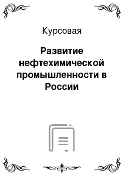 Курсовая: Развитие нефтехимической промышленности в России