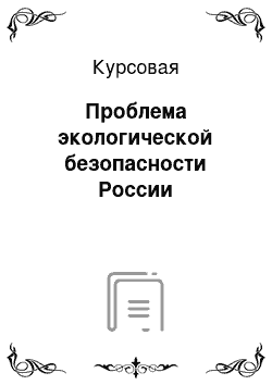 Курсовая: Проблема экологической безопасности России