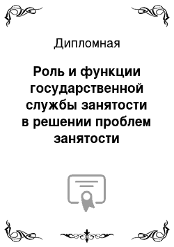 Дипломная: Роль и функции государственной службы занятости в решении проблем занятости военнослужащих, уволенных из рядов ВС