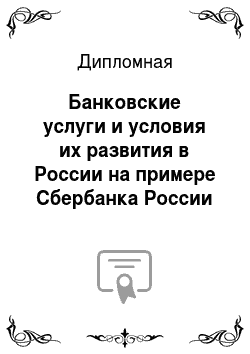 Дипломная: Банковские услуги и условия их развития в России на примере Сбербанка России