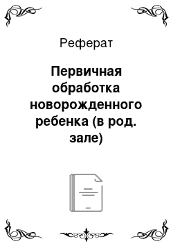 Реферат: Первичная обработка новорожденного ребенка (в род. зале)