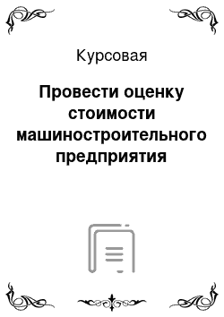 Курсовая: Провести оценку стоимости машиностроительного предприятия