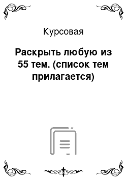 Курсовая: Раскрыть любую из 55 тем. (список тем прилагается)