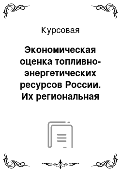 Курсовая: Экономическая оценка топливно-энергетических ресурсов России. Их региональная структура и стратегия рационального использования