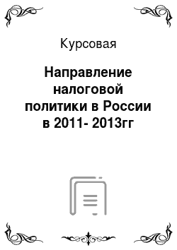 Курсовая: Направление налоговой политики в России в 2011-2013гг