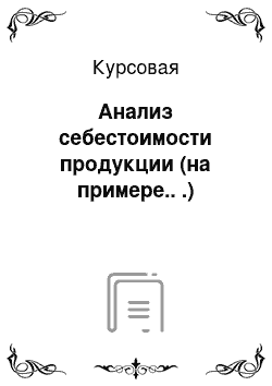 Курсовая: Анализ себестоимости продукции (на примере.. .)