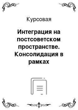 Курсовая: Интеграция на постсоветском пространстве. Консолидация в рамках таможенного союза в политико-географическом аспекте