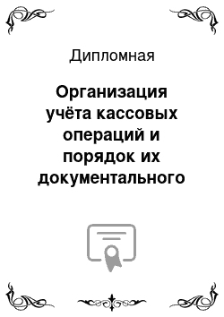 Дипломная: Организация учёта кассовых операций и порядок их документального оформления