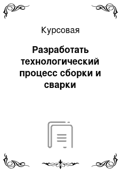 Курсовая: Разработать технологический процесс сборки и сварки