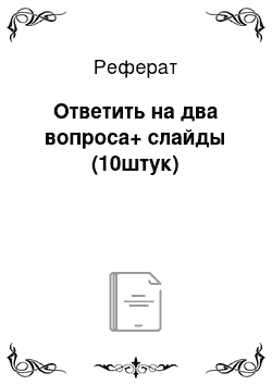 Реферат: Ответить на два вопроса+ слайды (10штук)