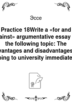 Эссе: Practice 18Write a «for and against» argumentative essay on the following topic: The advantages and disadvantages of going to university immediately on leaving school