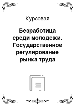 Курсовая: Безработица среди молодежи. Государственное регулирование рынка труда