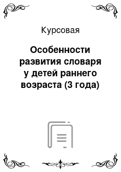 Курсовая: Особенности развития словаря у детей раннего возраста (3 года)