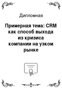 Дипломная: Примерная тема: CRM как способ выхода из кризиса компании на узком рынке (телекоммуникационное обеспечение)
