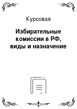 Курсовая: Избирательные комиссии в РФ, виды и назначение