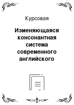 Курсовая: Изменяющаяся консонантная система современного английского языка