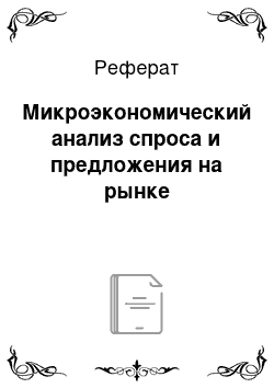 Реферат: Микроэкономический анализ спроса и предложения на рынке