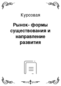 Курсовая: Рынок-формы существования и направление развития