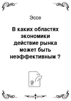 Эссе: В каких областях экономики действие рынка может быть неэффективным ? (фиаско, примеры.. .)