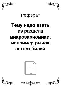 Реферат: Тему надо взять из раздела микроэкономики, например рынок автомобилей