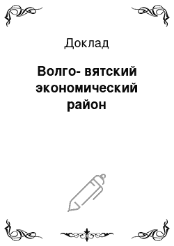 Доклад: Волго-вятский экономический район