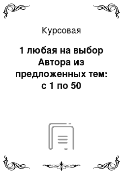 Курсовая: 1 любая на выбор Автора из предложенных тем: с 1 по 50