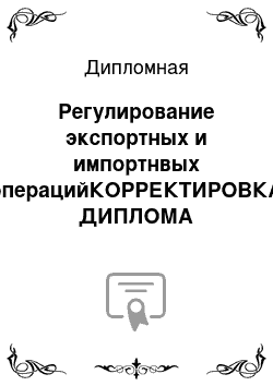 Дипломная: Регулирование экспортных и импортнвых операцийКОРРЕКТИРОВКА ДИПЛОМА