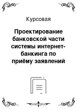 Курсовая: Проектирование банковской части системы интернет-банкинга по приёму заявлений на автокредитование от физических лиц