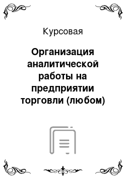 Курсовая: Организация аналитической работы на предприятии торговли (любом)