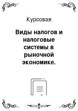 Курсовая: Виды налогов и налоговые системы в рыночной экономике. Проблема эффективности налогообложения