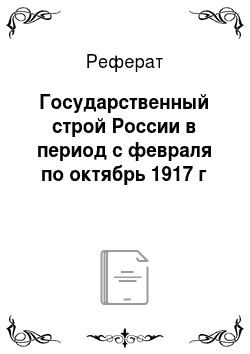 Реферат: Государственный строй России в период с февраля по октябрь 1917 г