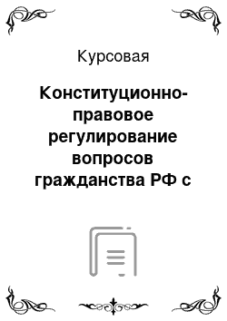 Курсовая: Конституционно-правовое регулирование вопросов гражданства РФ с учетом интересов обеспечения безопасности государства