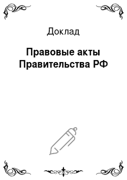 Доклад: Правовые акты Правительства РФ