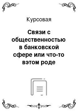 Курсовая: Связи с общественностью в банковской сфере или что-то вэтом роде