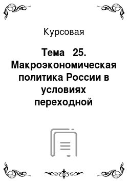 Курсовая: Тема № 25. Макроэкономическая политика России в условиях переходной экономики